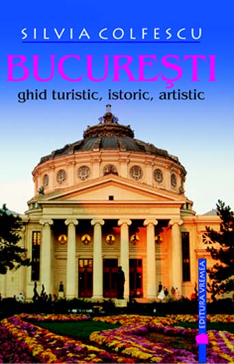 Bucuresti - Ghid turistic, istoric, artistic. Editia a VIII-a revazuta si adaugita de Silvia COLFESCU - miracol.ro